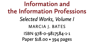 Information and  the Information Professions Selected Works, Volume I Marcia J. Bates ISBN 978-0-9817584-1-1 Paper $18.00 • 394 pages