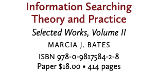 Information Searching Theory and Practice Selected Works, Volume II Marcia J. Bates ISBN 978-0-9817584-2-8 Paper $18.00 • 414 pages