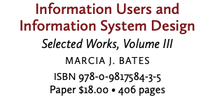 Information Users and Information System Design Selected Works, Volume III Marcia J. Bates ISBN 978-0-9817584-3-5 Paper $18.00 • 406 pages